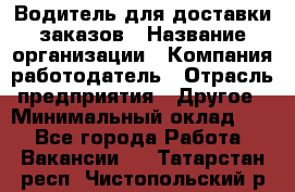 Водитель для доставки заказов › Название организации ­ Компания-работодатель › Отрасль предприятия ­ Другое › Минимальный оклад ­ 1 - Все города Работа » Вакансии   . Татарстан респ.,Чистопольский р-н